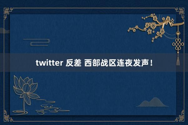 twitter 反差 西部战区连夜发声！