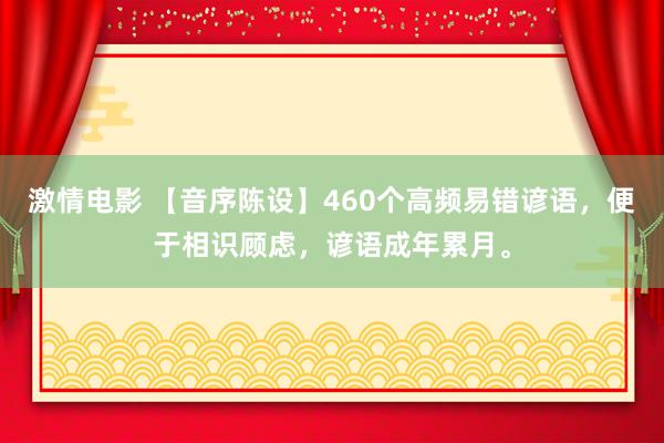 激情电影 【音序陈设】460个高频易错谚语，便于相识顾虑，谚语成年累月。