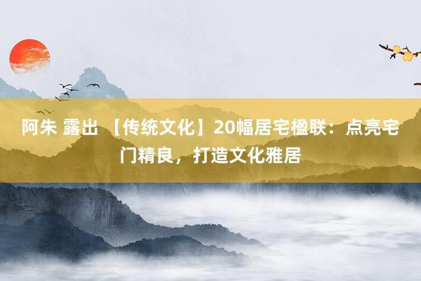 阿朱 露出 【传统文化】20幅居宅楹联：点亮宅门精良，打造文化雅居