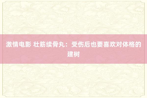 激情电影 壮筋续骨丸：受伤后也要喜欢对体格的建树