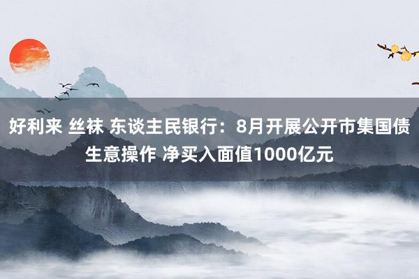 好利来 丝袜 东谈主民银行：8月开展公开市集国债生意操作 净买入面值1000亿元