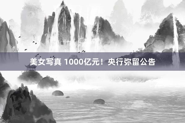 美女写真 1000亿元！央行弥留公告