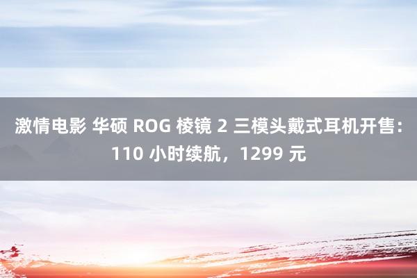 激情电影 华硕 ROG 棱镜 2 三模头戴式耳机开售：110 小时续航，1299 元