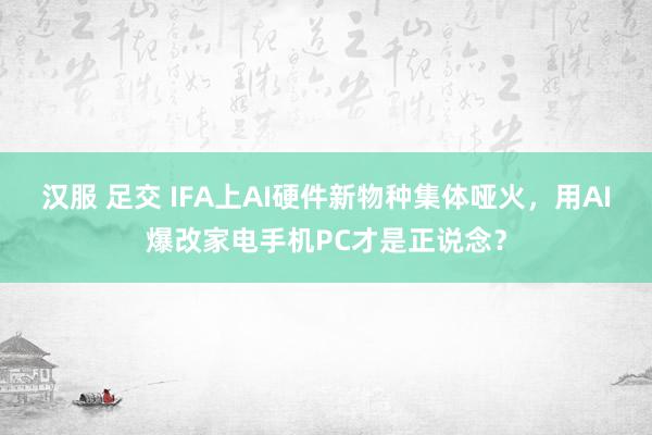 汉服 足交 IFA上AI硬件新物种集体哑火，用AI爆改家电手机PC才是正说念？