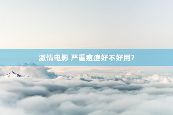 激情电影 严重痘痘好不好用？