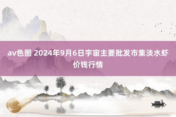 av色图 2024年9月6日宇宙主要批发市集淡水虾价钱行情