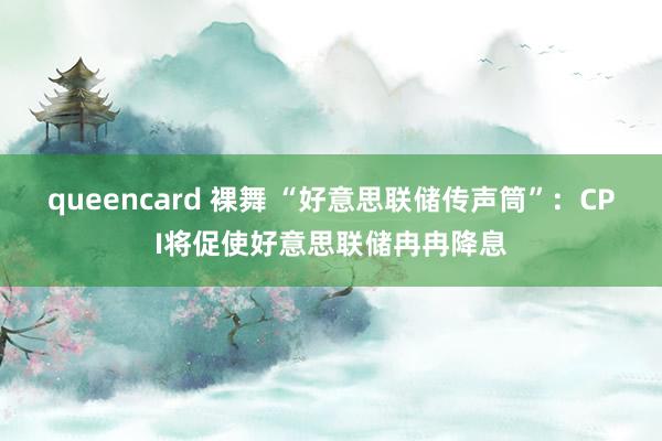 queencard 裸舞 “好意思联储传声筒”：CPI将促使好意思联储冉冉降息