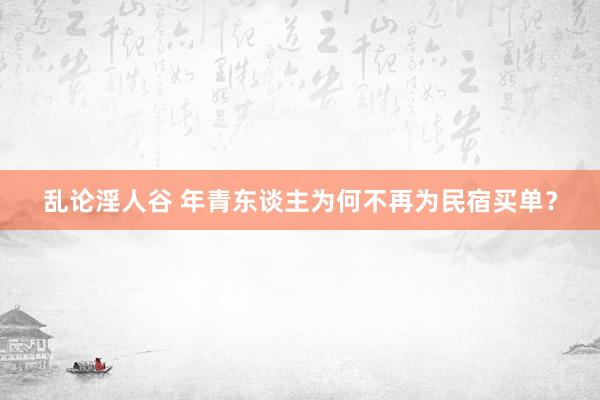 乱论淫人谷 年青东谈主为何不再为民宿买单？