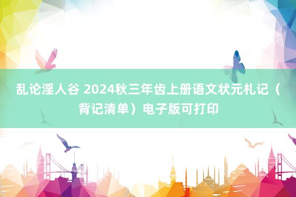 乱论淫人谷 2024秋三年齿上册语文状元札记（背记清单）电子版可打印