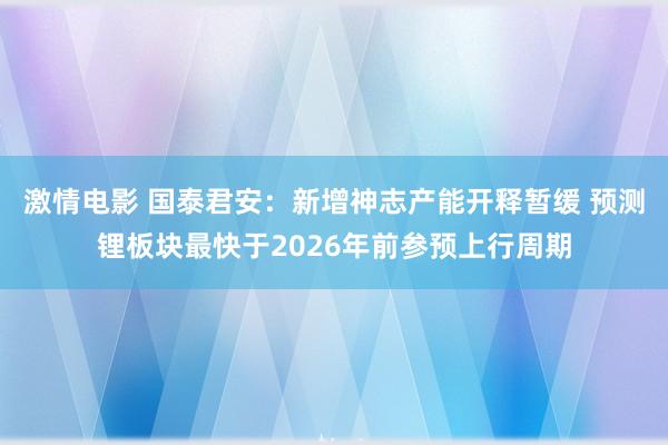 激情电影 国泰君安：新增神志产能开释暂缓 预测锂板块最快于2026年前参预上行周期