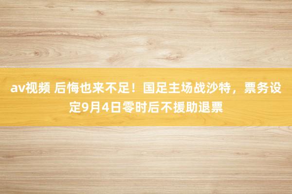 av视频 后悔也来不足！国足主场战沙特，票务设定9月4日零时后不援助退票