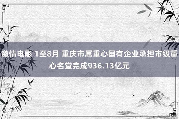 激情电影 1至8月 重庆市属重心国有企业承担市级重心名堂完成936.13亿元