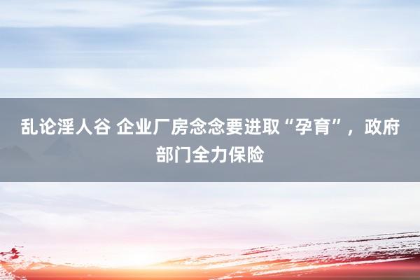 乱论淫人谷 企业厂房念念要进取“孕育”，政府部门全力保险