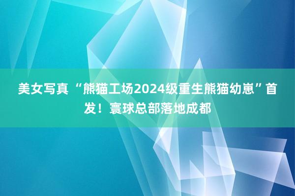 美女写真 “熊猫工场2024级重生熊猫幼崽”首发！寰球总部落地成都