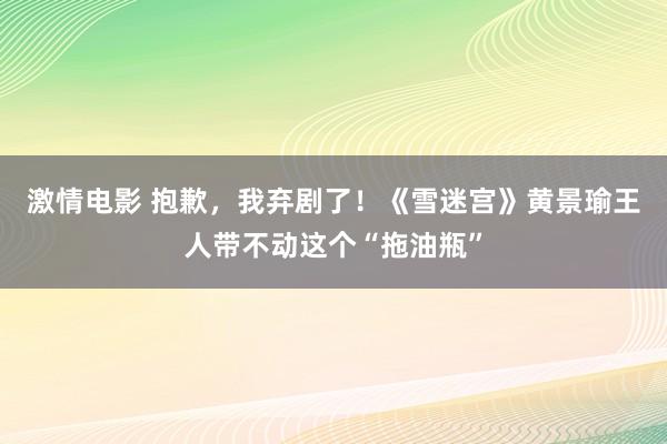 激情电影 抱歉，我弃剧了！《雪迷宫》黄景瑜王人带不动这个“拖油瓶”