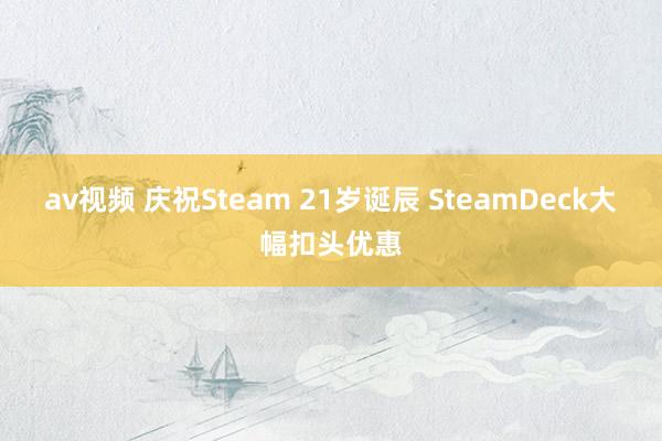 av视频 庆祝Steam 21岁诞辰 SteamDeck大幅扣头优惠