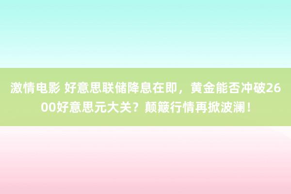 激情电影 好意思联储降息在即，黄金能否冲破2600好意思元大关？颠簸行情再掀波澜！