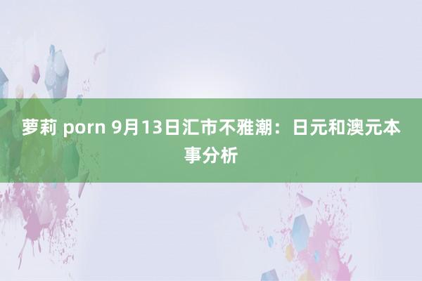 萝莉 porn 9月13日汇市不雅潮：日元和澳元本事分析