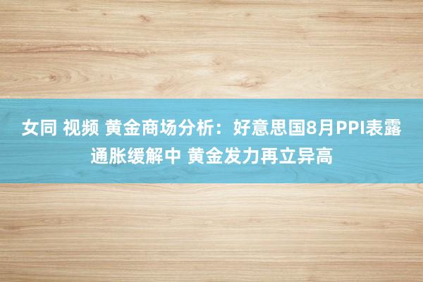 女同 视频 黄金商场分析：好意思国8月PPI表露通胀缓解中 黄金发力再立异高