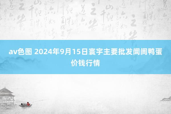 av色图 2024年9月15日寰宇主要批发阛阓鸭蛋价钱行情