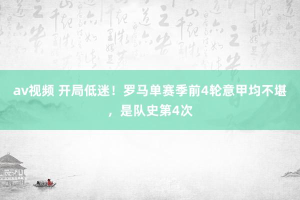 av视频 开局低迷！罗马单赛季前4轮意甲均不堪，是队史第4次