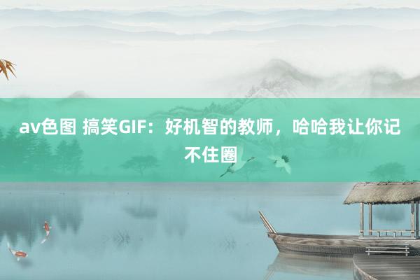 av色图 搞笑GIF：好机智的教师，哈哈我让你记不住圈