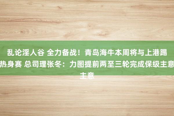 乱论淫人谷 全力备战！青岛海牛本周将与上港踢热身赛 总司理张冬：力图提前两至三轮完成保级主意