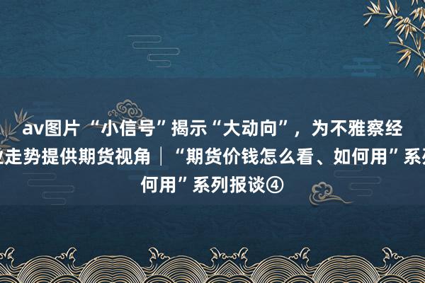 av图片 “小信号”揭示“大动向”，为不雅察经济、产业走势提供期货视角│“期货价钱怎么看、如何用”系列报谈④