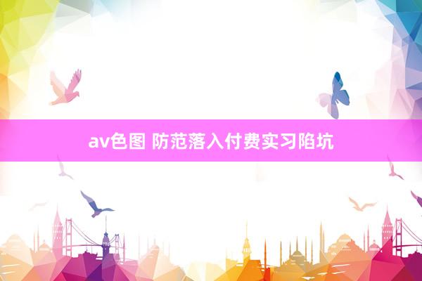 av色图 防范落入付费实习陷坑