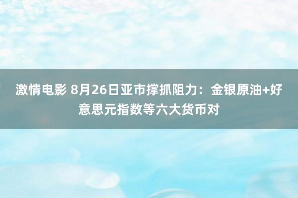 激情电影 8月26日亚市撑抓阻力：金银原油+好意思元指数等六大货币对