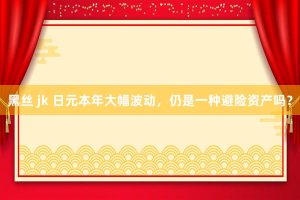 黑丝 jk 日元本年大幅波动，仍是一种避险资产吗？