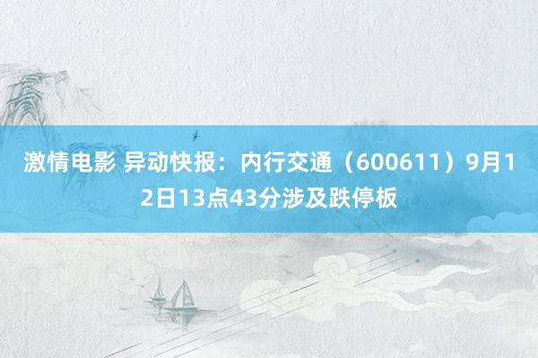 激情电影 异动快报：内行交通（600611）9月12日13点43分涉及跌停板