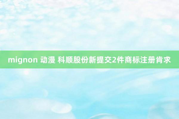 mignon 动漫 科顺股份新提交2件商标注册肯求