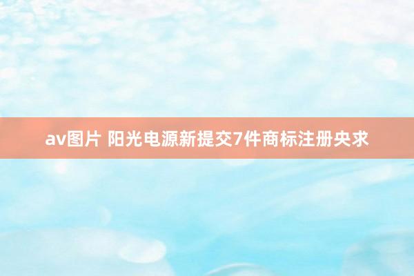 av图片 阳光电源新提交7件商标注册央求