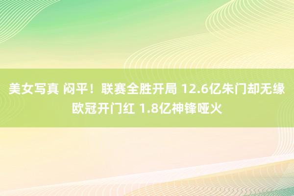 美女写真 闷平！联赛全胜开局 12.6亿朱门却无缘欧冠开门红 1.8亿神锋哑火