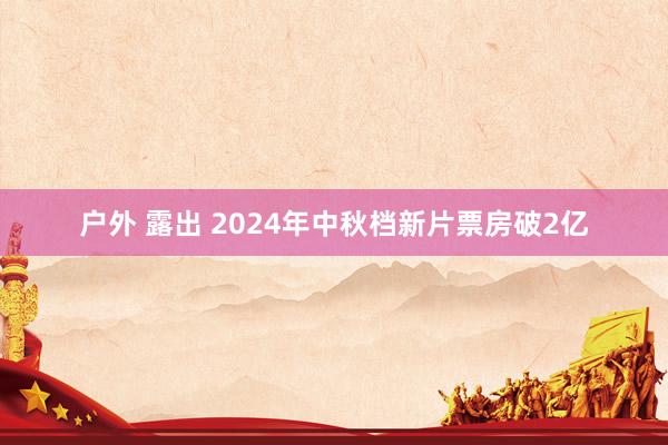 户外 露出 2024年中秋档新片票房破2亿