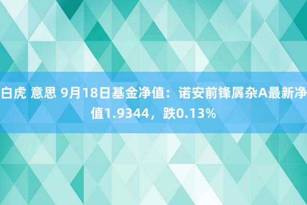 白虎 意思 9月18日基金净值：诺安前锋羼杂A最新净值1.9344，跌0.13%