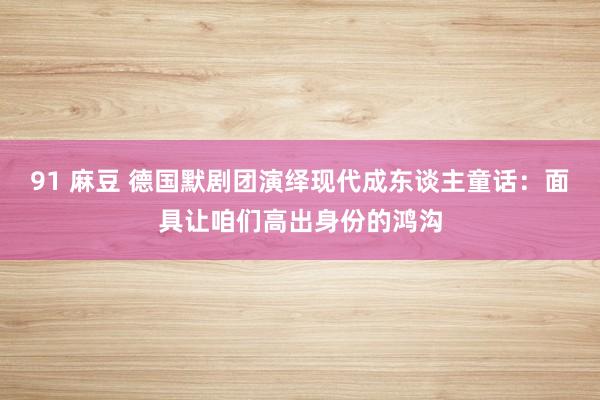 91 麻豆 德国默剧团演绎现代成东谈主童话：面具让咱们高出身份的鸿沟