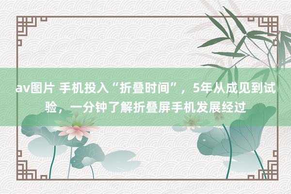 av图片 手机投入“折叠时间”，5年从成见到试验，一分钟了解折叠屏手机发展经过