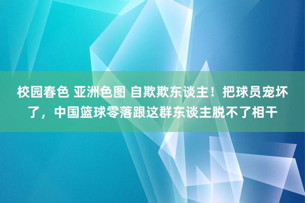 校园春色 亚洲色图 自欺欺东谈主！把球员宠坏了，中国篮球零落跟这群东谈主脱不了相干