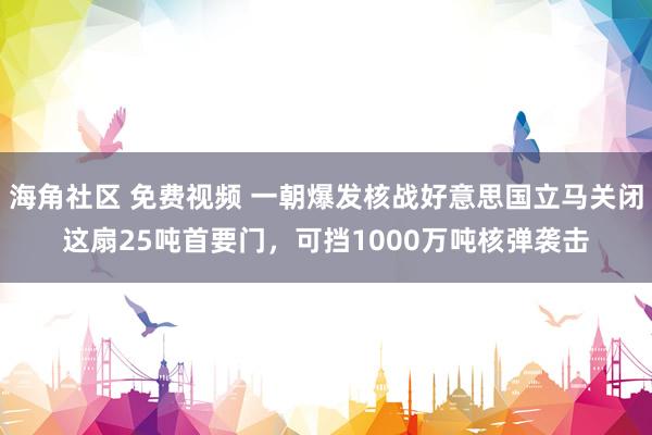 海角社区 免费视频 一朝爆发核战好意思国立马关闭这扇25吨首要门，可挡1000万吨核弹袭击