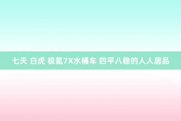 七天 白虎 极氪7X水桶车 四平八稳的人人居品