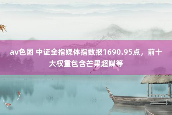 av色图 中证全指媒体指数报1690.95点，前十大权重包含芒果超媒等