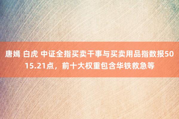 唐嫣 白虎 中证全指买卖干事与买卖用品指数报5015.21点，前十大权重包含华铁救急等