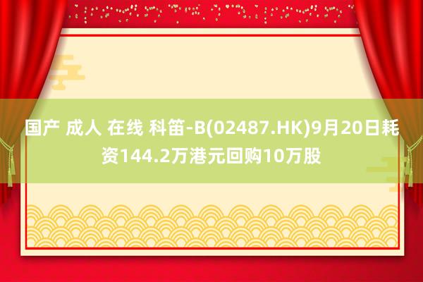 国产 成人 在线 科笛-B(02487.HK)9月20日耗资144.2万港元回购10万股