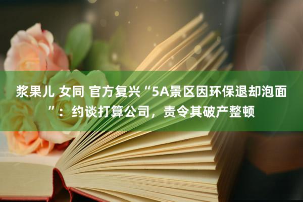 浆果儿 女同 官方复兴“5A景区因环保退却泡面”：约谈打算公司，责令其破产整顿