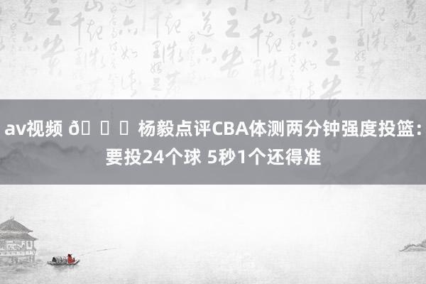 av视频 👀杨毅点评CBA体测两分钟强度投篮：要投24个球 5秒1个还得准