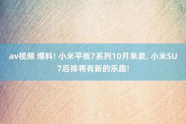 av视频 爆料! 小米平板7系列10月来袭， 小米SU7后排将有新的乐趣!