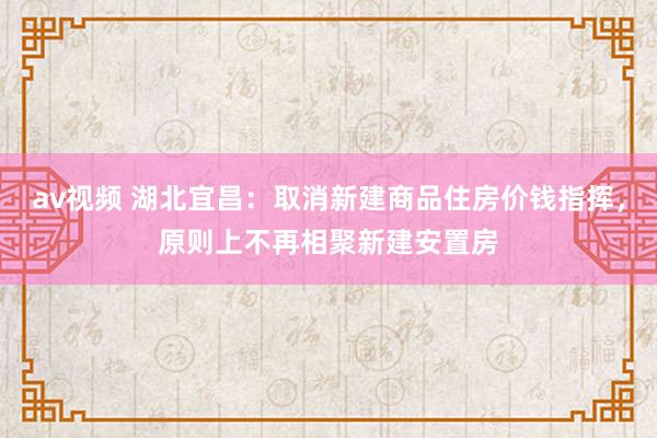 av视频 湖北宜昌：取消新建商品住房价钱指挥，原则上不再相聚新建安置房