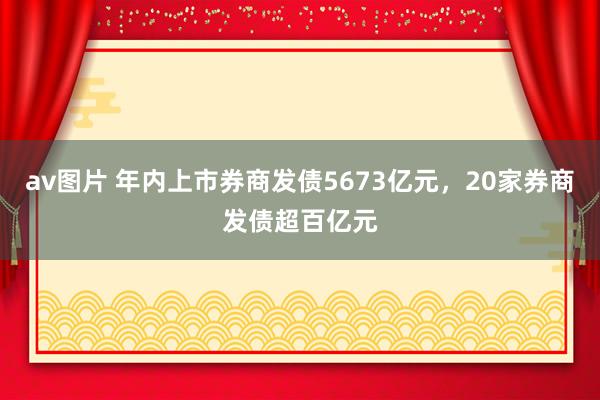 av图片 年内上市券商发债5673亿元，20家券商发债超百亿元